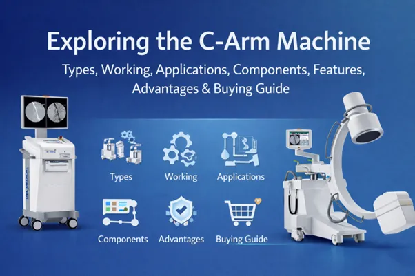 Exploring the C-Arm Machine: Types, Working, Applications, Components, Features, Advantages & Buying Guide